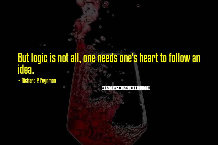 Richard P. Feynman Quotes: But logic is not all, one needs one's heart to follow an idea.