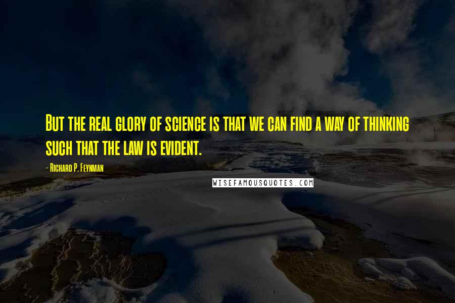 Richard P. Feynman Quotes: But the real glory of science is that we can find a way of thinking such that the law is evident.