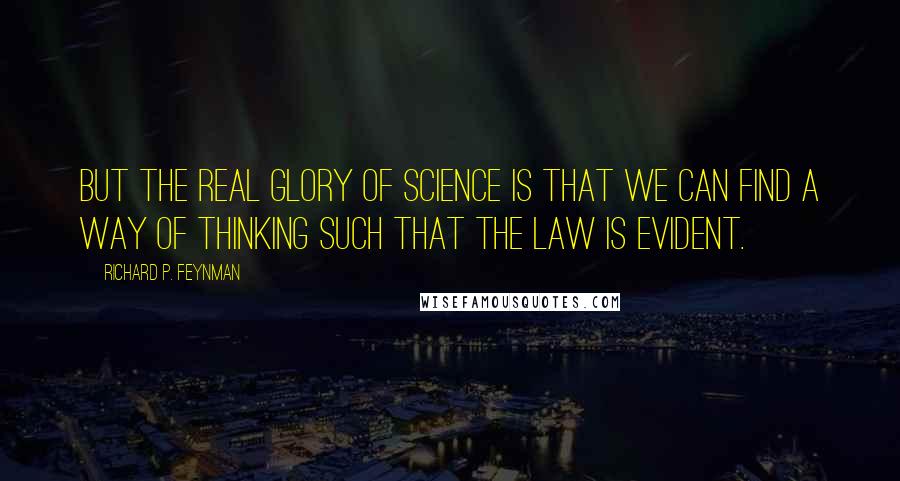 Richard P. Feynman Quotes: But the real glory of science is that we can find a way of thinking such that the law is evident.