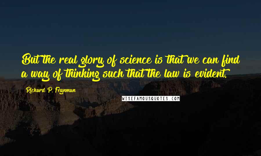 Richard P. Feynman Quotes: But the real glory of science is that we can find a way of thinking such that the law is evident.