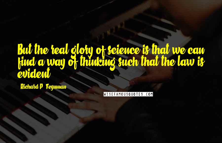 Richard P. Feynman Quotes: But the real glory of science is that we can find a way of thinking such that the law is evident.