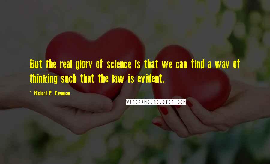 Richard P. Feynman Quotes: But the real glory of science is that we can find a way of thinking such that the law is evident.