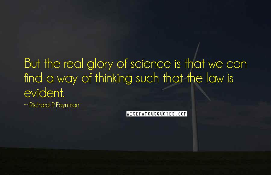 Richard P. Feynman Quotes: But the real glory of science is that we can find a way of thinking such that the law is evident.