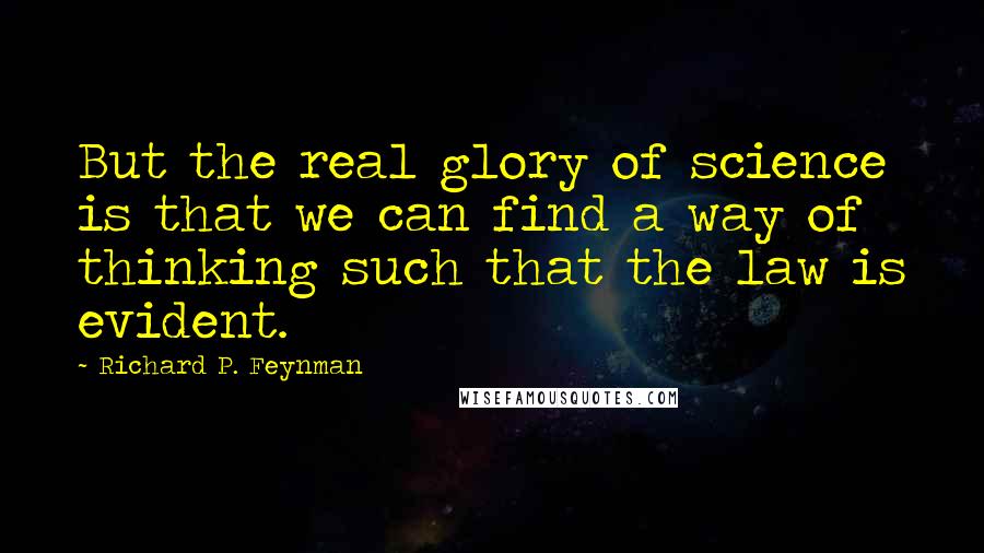 Richard P. Feynman Quotes: But the real glory of science is that we can find a way of thinking such that the law is evident.