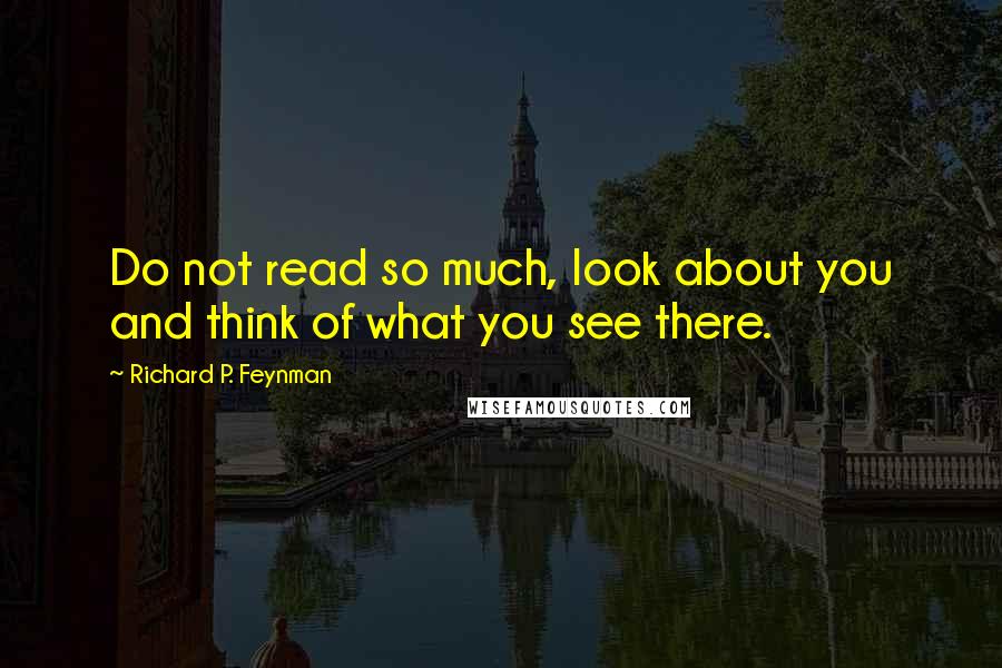 Richard P. Feynman Quotes: Do not read so much, look about you and think of what you see there.