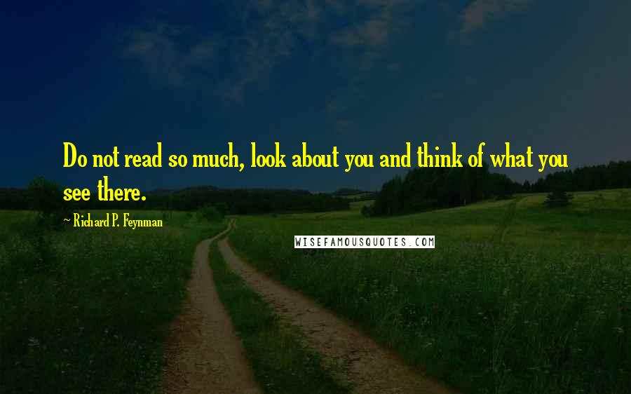 Richard P. Feynman Quotes: Do not read so much, look about you and think of what you see there.