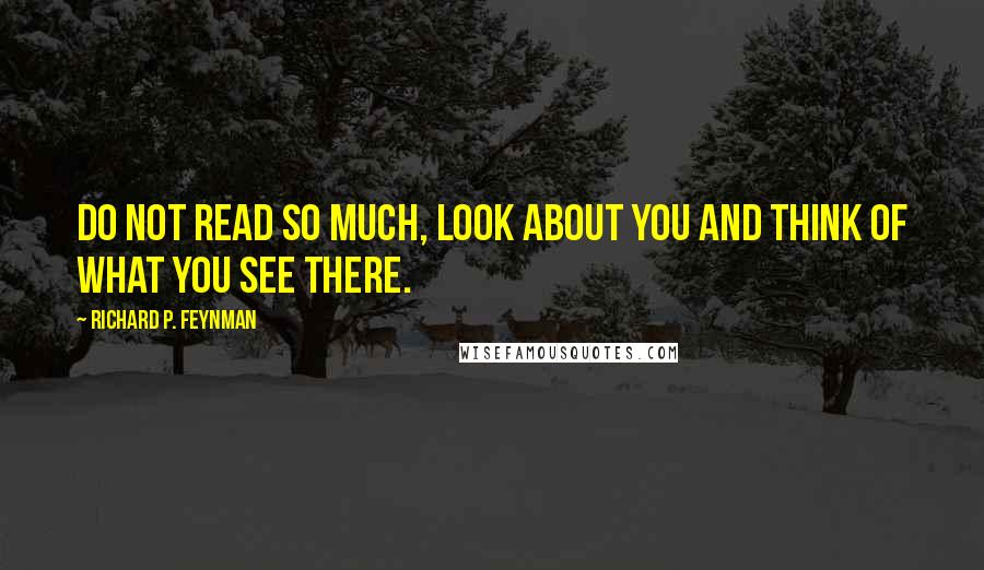 Richard P. Feynman Quotes: Do not read so much, look about you and think of what you see there.