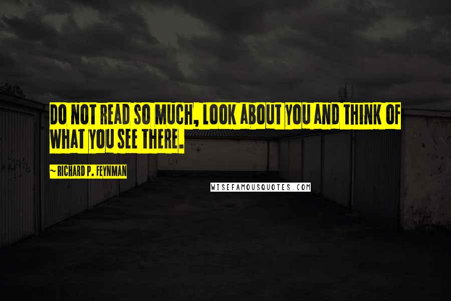 Richard P. Feynman Quotes: Do not read so much, look about you and think of what you see there.