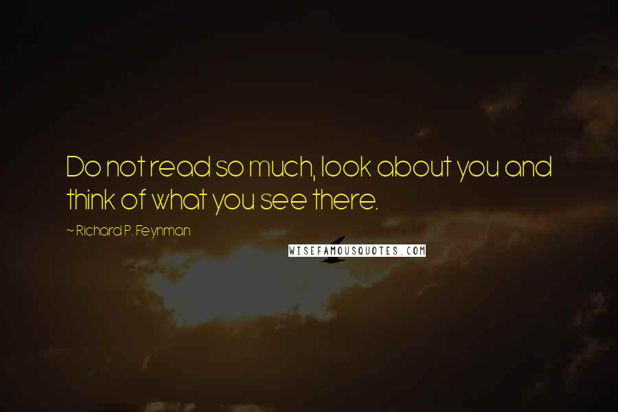 Richard P. Feynman Quotes: Do not read so much, look about you and think of what you see there.