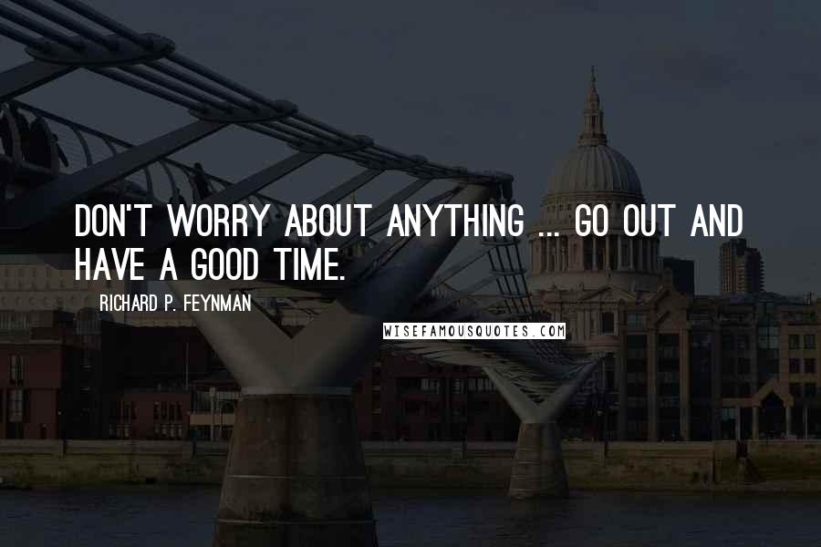 Richard P. Feynman Quotes: Don't worry about anything ... Go out and have a good time.