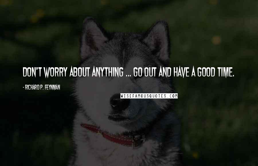 Richard P. Feynman Quotes: Don't worry about anything ... Go out and have a good time.