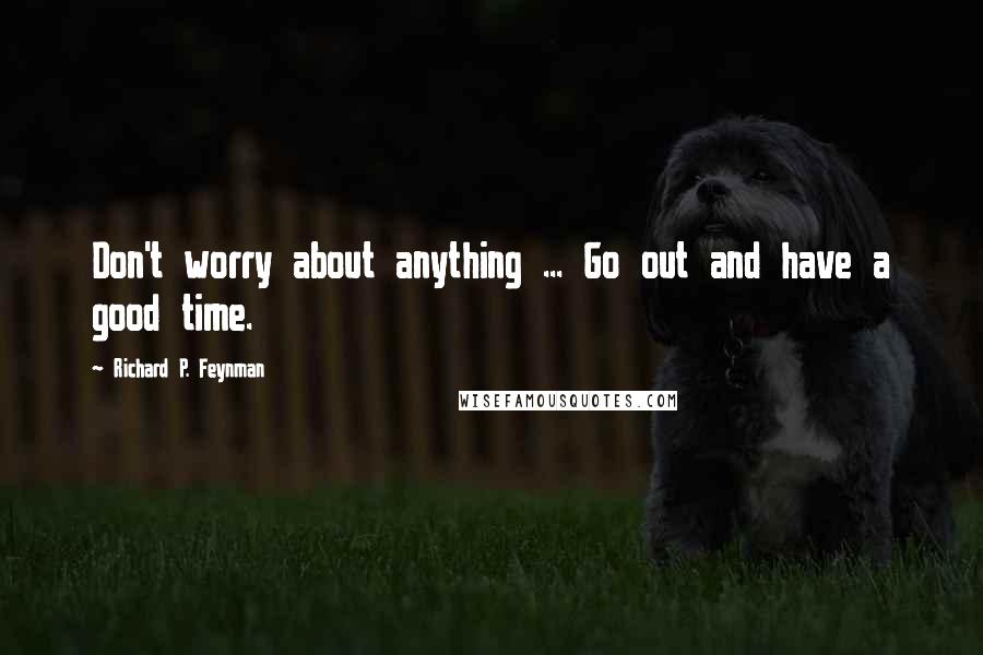 Richard P. Feynman Quotes: Don't worry about anything ... Go out and have a good time.