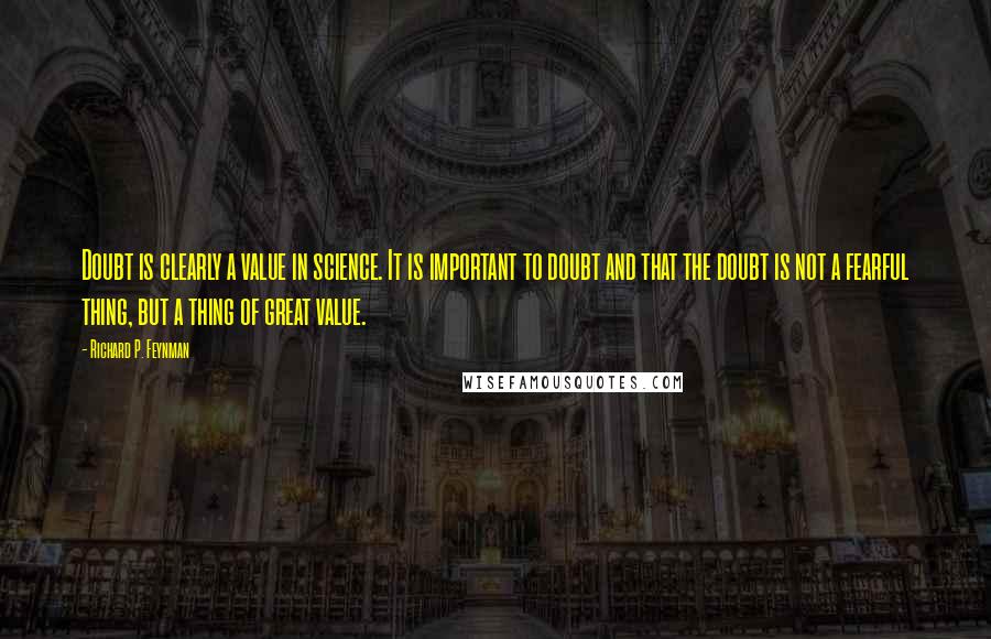 Richard P. Feynman Quotes: Doubt is clearly a value in science. It is important to doubt and that the doubt is not a fearful thing, but a thing of great value.