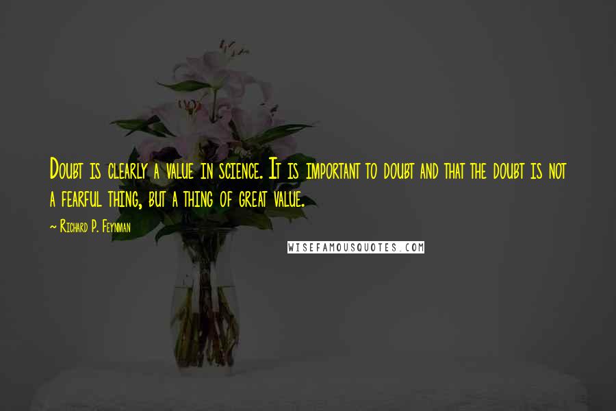 Richard P. Feynman Quotes: Doubt is clearly a value in science. It is important to doubt and that the doubt is not a fearful thing, but a thing of great value.