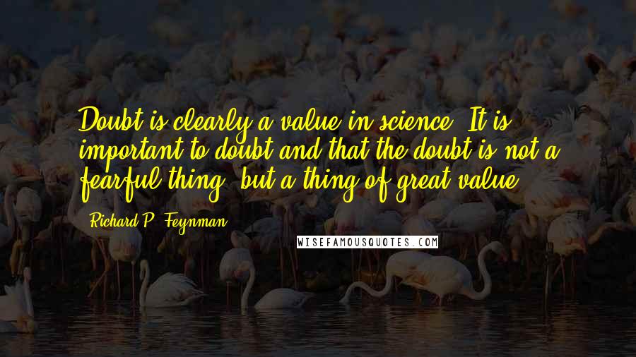 Richard P. Feynman Quotes: Doubt is clearly a value in science. It is important to doubt and that the doubt is not a fearful thing, but a thing of great value.