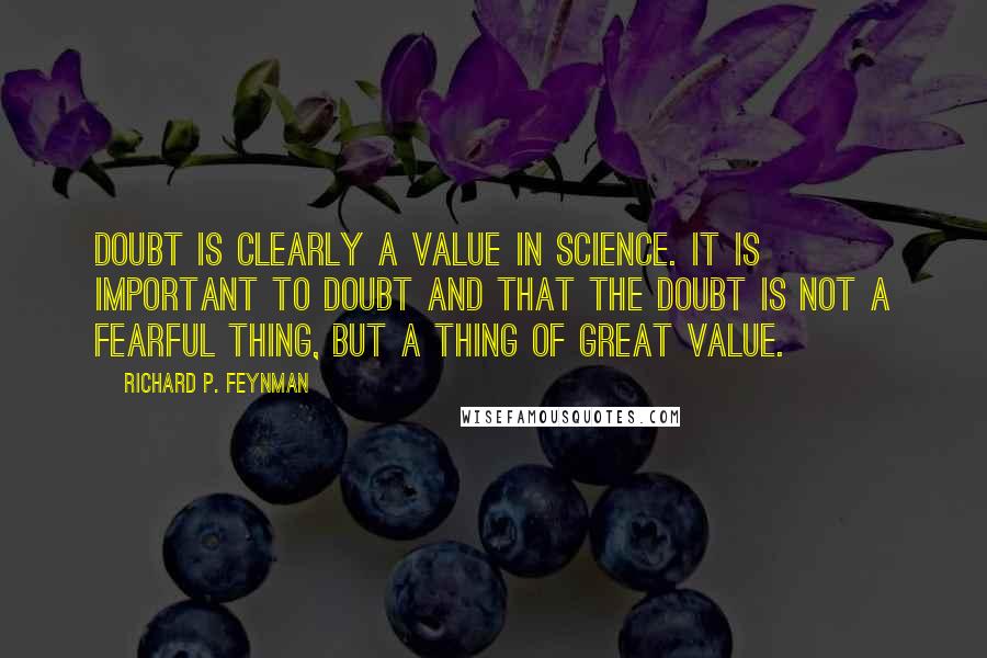 Richard P. Feynman Quotes: Doubt is clearly a value in science. It is important to doubt and that the doubt is not a fearful thing, but a thing of great value.