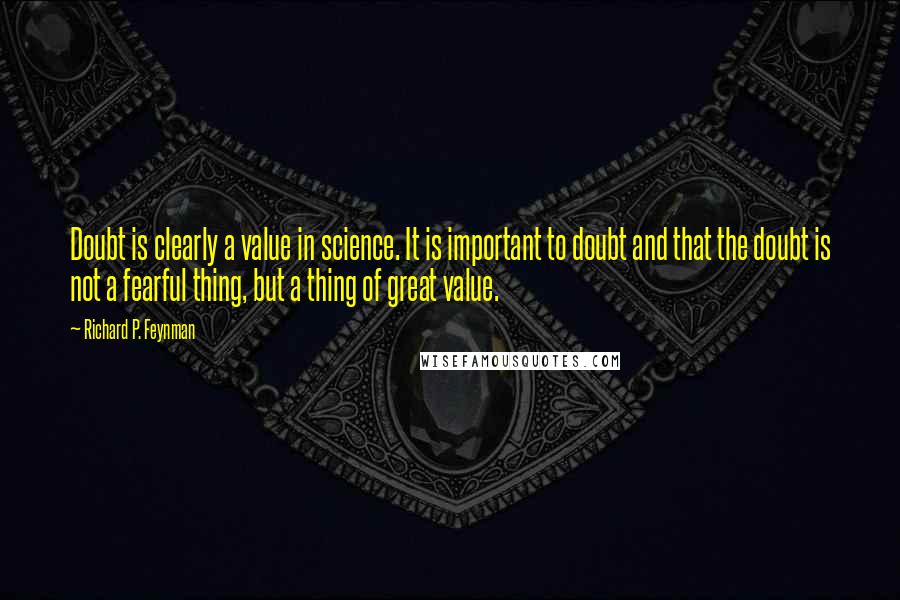 Richard P. Feynman Quotes: Doubt is clearly a value in science. It is important to doubt and that the doubt is not a fearful thing, but a thing of great value.