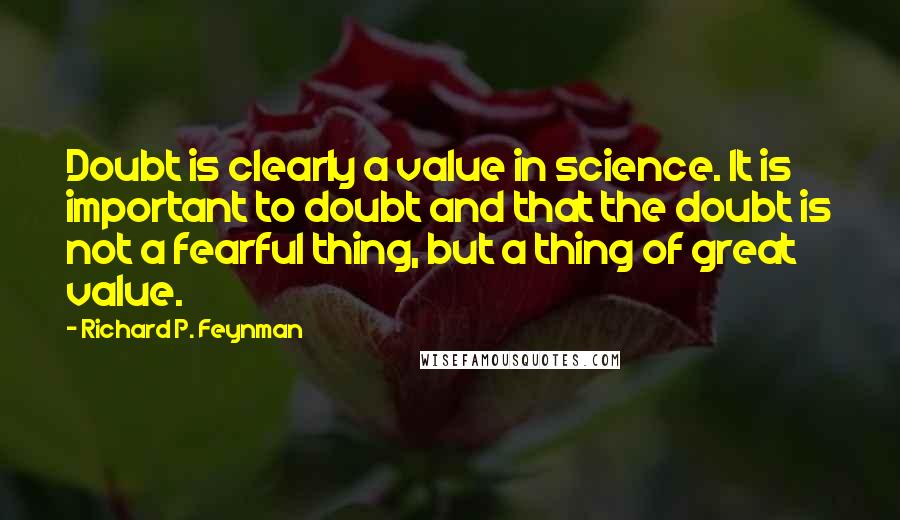 Richard P. Feynman Quotes: Doubt is clearly a value in science. It is important to doubt and that the doubt is not a fearful thing, but a thing of great value.