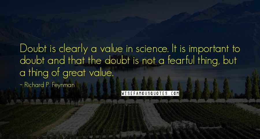 Richard P. Feynman Quotes: Doubt is clearly a value in science. It is important to doubt and that the doubt is not a fearful thing, but a thing of great value.