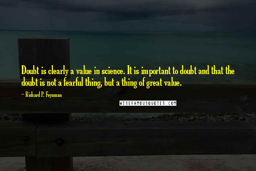 Richard P. Feynman Quotes: Doubt is clearly a value in science. It is important to doubt and that the doubt is not a fearful thing, but a thing of great value.