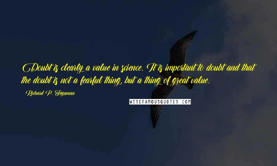 Richard P. Feynman Quotes: Doubt is clearly a value in science. It is important to doubt and that the doubt is not a fearful thing, but a thing of great value.