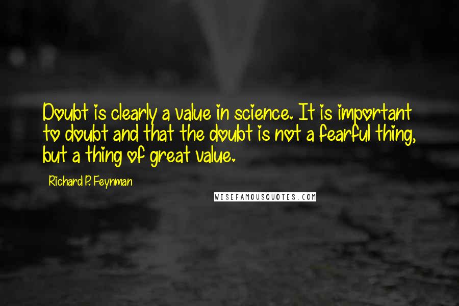 Richard P. Feynman Quotes: Doubt is clearly a value in science. It is important to doubt and that the doubt is not a fearful thing, but a thing of great value.