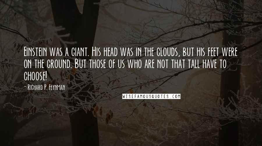 Richard P. Feynman Quotes: Einstein was a giant. His head was in the clouds, but his feet were on the ground. But those of us who are not that tall have to choose!