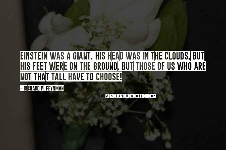 Richard P. Feynman Quotes: Einstein was a giant. His head was in the clouds, but his feet were on the ground. But those of us who are not that tall have to choose!
