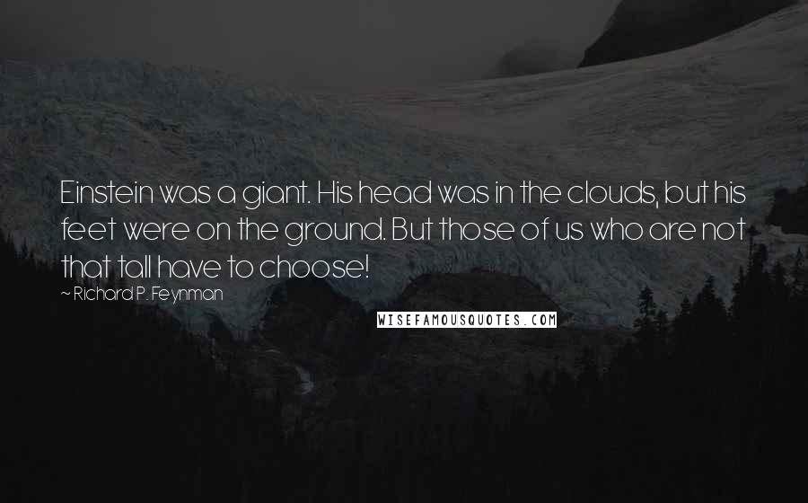 Richard P. Feynman Quotes: Einstein was a giant. His head was in the clouds, but his feet were on the ground. But those of us who are not that tall have to choose!