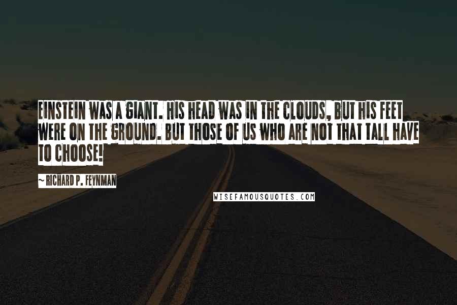 Richard P. Feynman Quotes: Einstein was a giant. His head was in the clouds, but his feet were on the ground. But those of us who are not that tall have to choose!