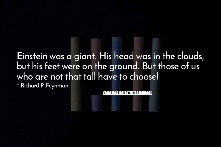 Richard P. Feynman Quotes: Einstein was a giant. His head was in the clouds, but his feet were on the ground. But those of us who are not that tall have to choose!