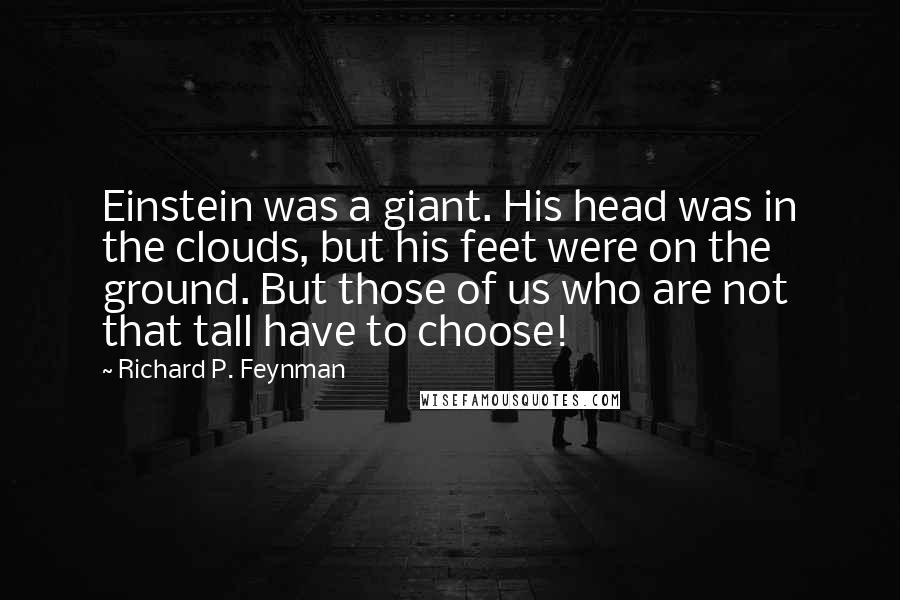 Richard P. Feynman Quotes: Einstein was a giant. His head was in the clouds, but his feet were on the ground. But those of us who are not that tall have to choose!