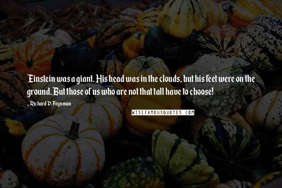 Richard P. Feynman Quotes: Einstein was a giant. His head was in the clouds, but his feet were on the ground. But those of us who are not that tall have to choose!