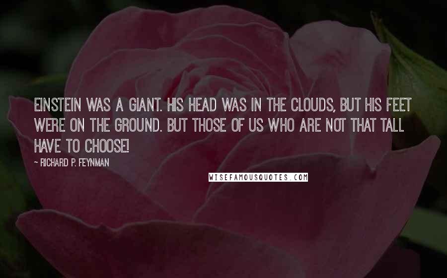 Richard P. Feynman Quotes: Einstein was a giant. His head was in the clouds, but his feet were on the ground. But those of us who are not that tall have to choose!