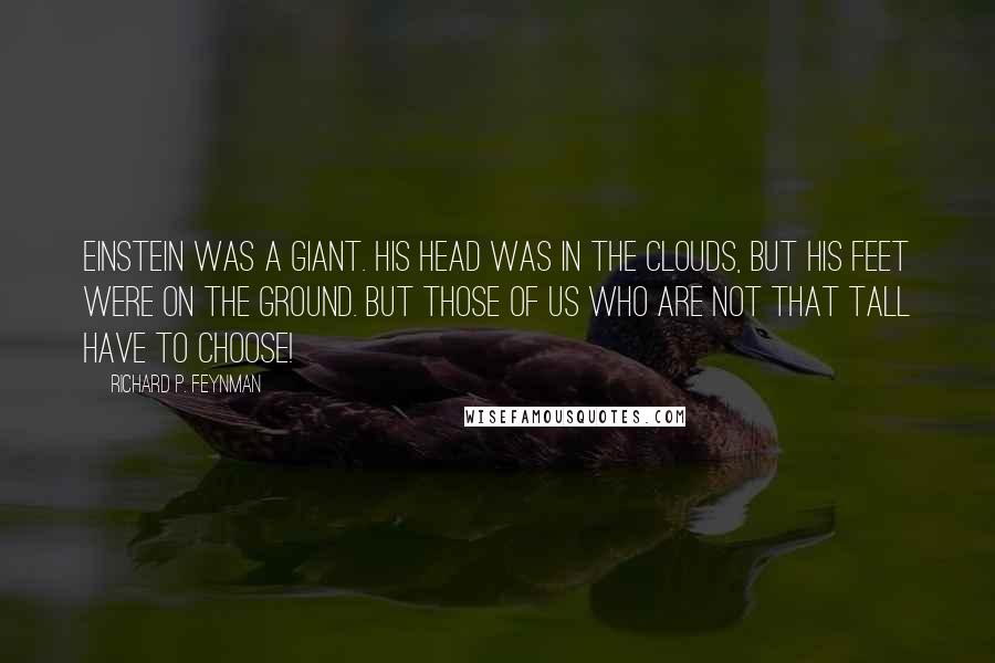 Richard P. Feynman Quotes: Einstein was a giant. His head was in the clouds, but his feet were on the ground. But those of us who are not that tall have to choose!