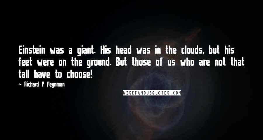 Richard P. Feynman Quotes: Einstein was a giant. His head was in the clouds, but his feet were on the ground. But those of us who are not that tall have to choose!