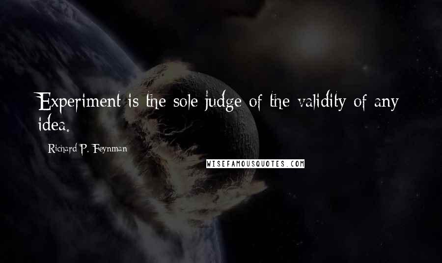 Richard P. Feynman Quotes: Experiment is the sole judge of the validity of any idea.