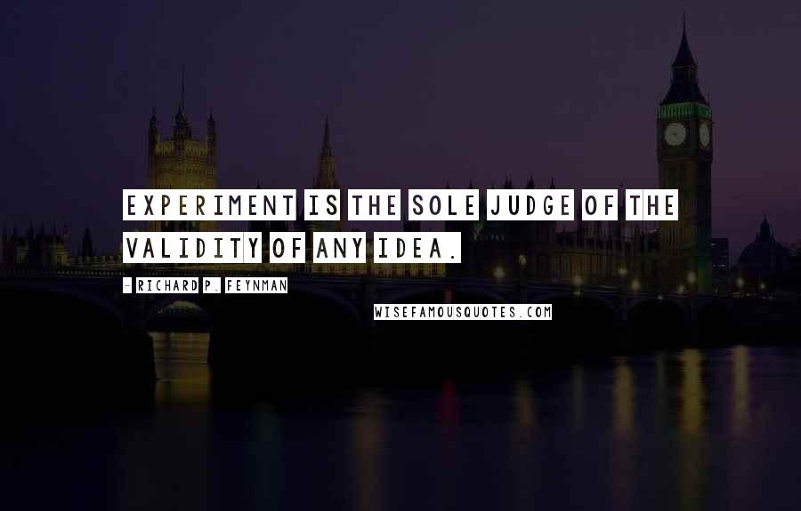 Richard P. Feynman Quotes: Experiment is the sole judge of the validity of any idea.
