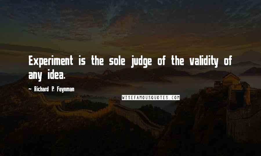 Richard P. Feynman Quotes: Experiment is the sole judge of the validity of any idea.