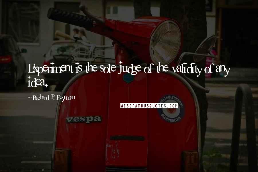 Richard P. Feynman Quotes: Experiment is the sole judge of the validity of any idea.