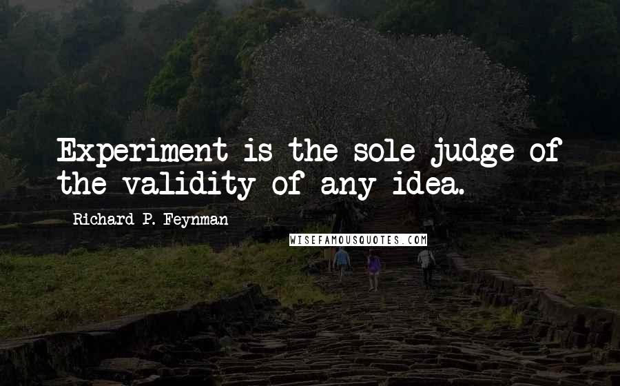 Richard P. Feynman Quotes: Experiment is the sole judge of the validity of any idea.