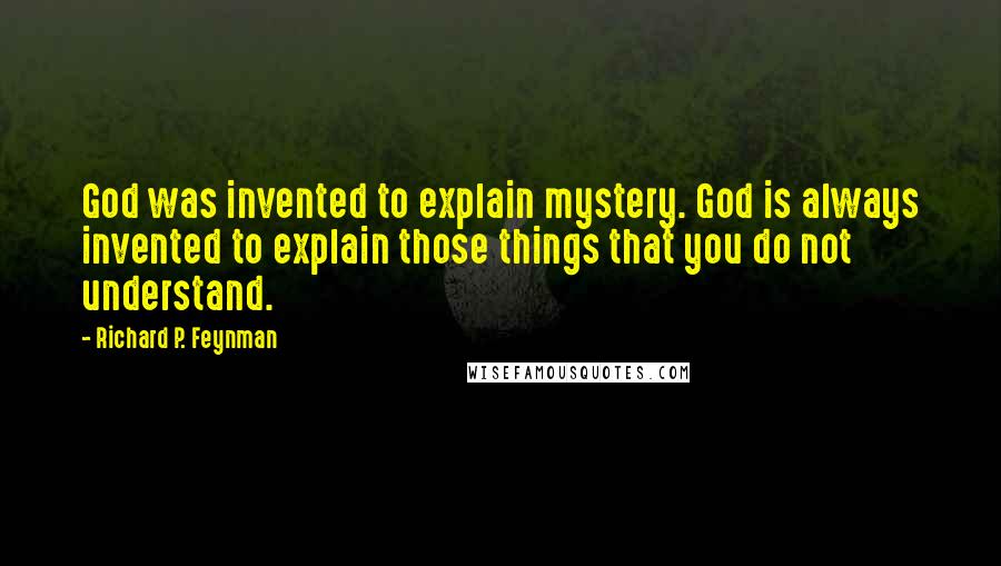 Richard P. Feynman Quotes: God was invented to explain mystery. God is always invented to explain those things that you do not understand.