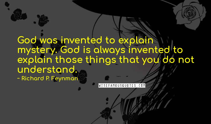 Richard P. Feynman Quotes: God was invented to explain mystery. God is always invented to explain those things that you do not understand.