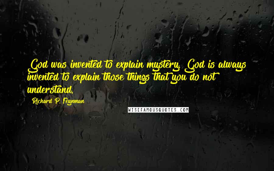 Richard P. Feynman Quotes: God was invented to explain mystery. God is always invented to explain those things that you do not understand.