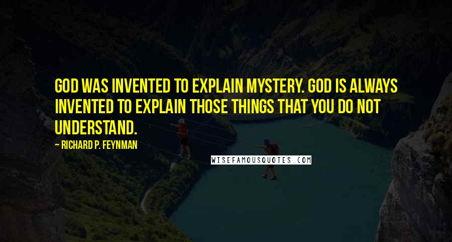 Richard P. Feynman Quotes: God was invented to explain mystery. God is always invented to explain those things that you do not understand.