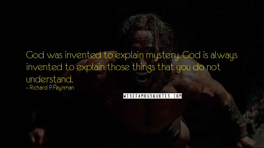 Richard P. Feynman Quotes: God was invented to explain mystery. God is always invented to explain those things that you do not understand.