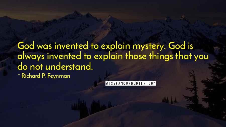 Richard P. Feynman Quotes: God was invented to explain mystery. God is always invented to explain those things that you do not understand.