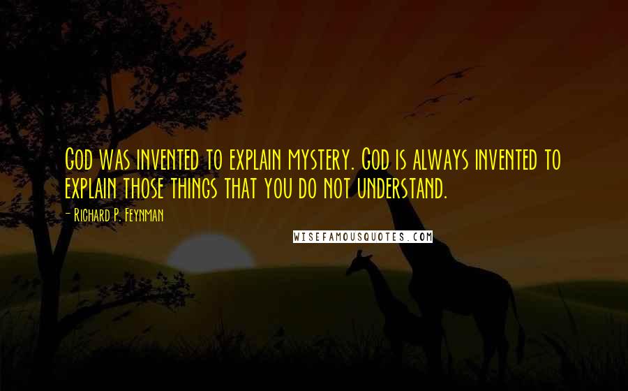 Richard P. Feynman Quotes: God was invented to explain mystery. God is always invented to explain those things that you do not understand.