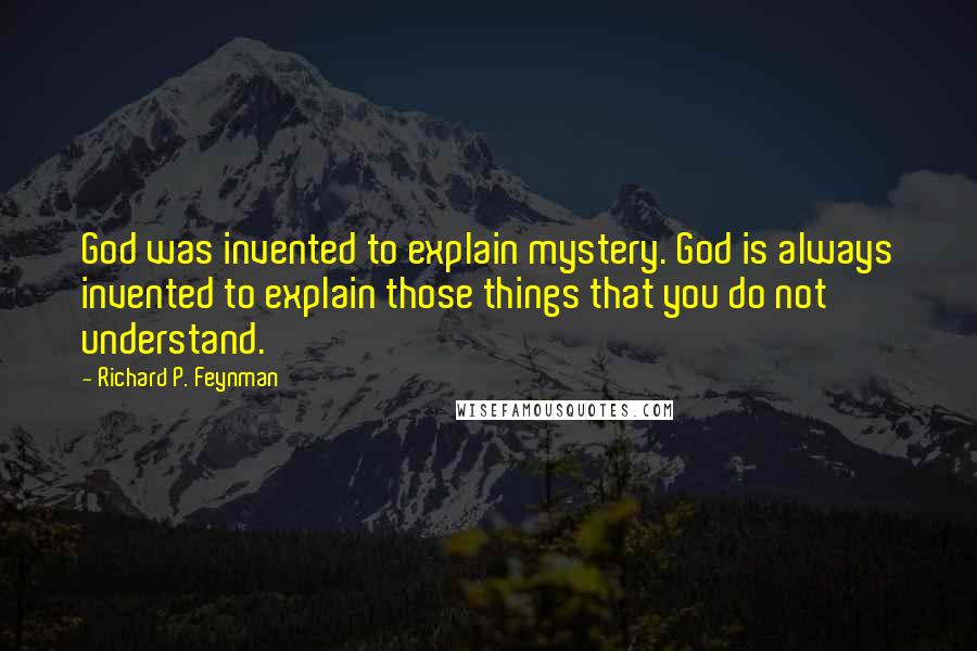 Richard P. Feynman Quotes: God was invented to explain mystery. God is always invented to explain those things that you do not understand.