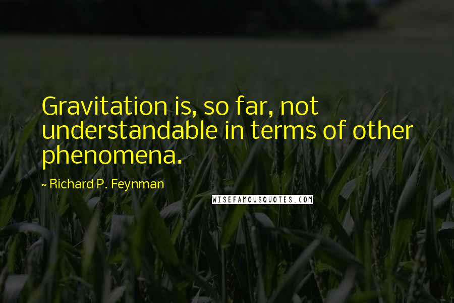 Richard P. Feynman Quotes: Gravitation is, so far, not understandable in terms of other phenomena.